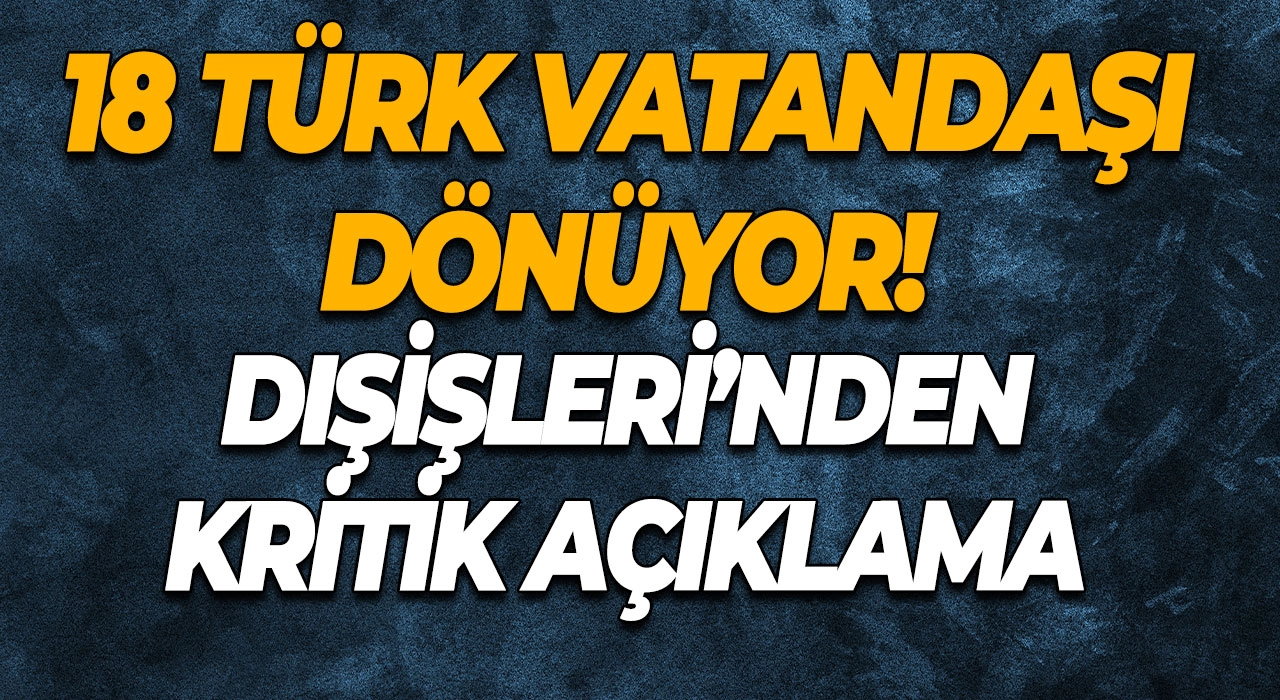 18 Türk Vatandaşı Dönüyor! Dışişleri’nden Kritik Açıklama