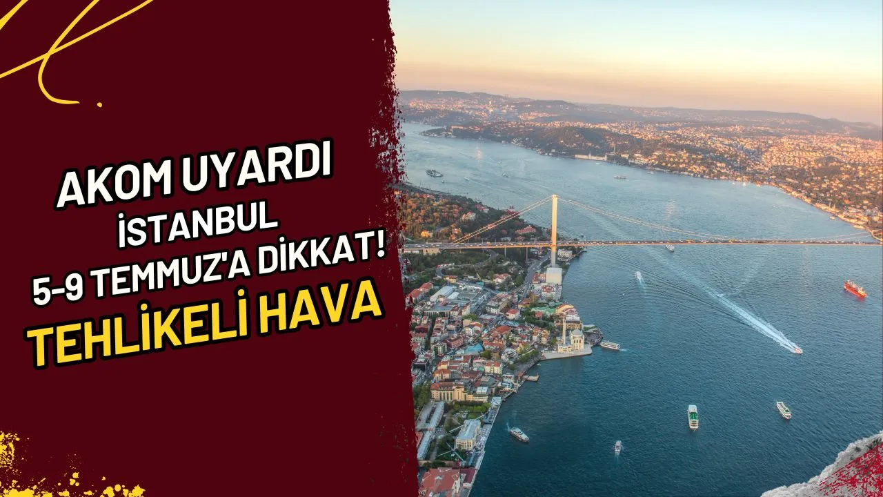 AKOM Uyardı İstanbul 5-9 Temmuz'a Dikkat! Tehlikeli Hava