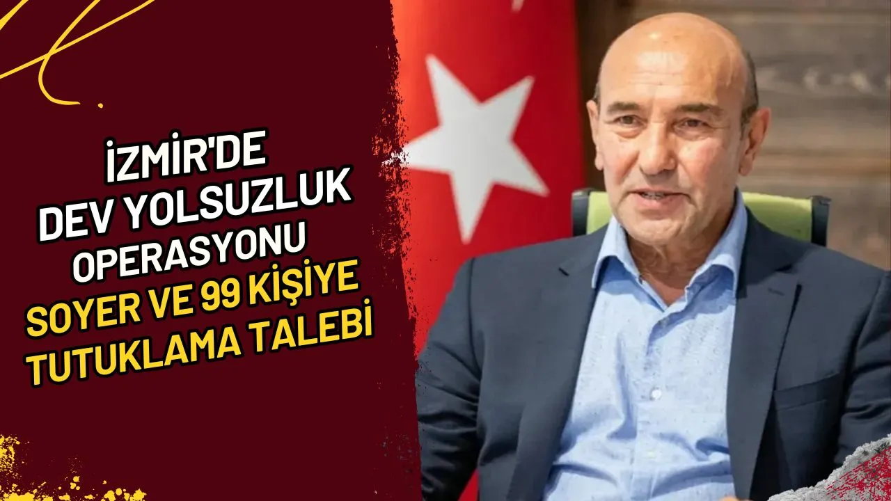 İzmir'de Dev Yolsuzluk Operasyonu Soyer ve 99 Kişiye Tutuklama Talebi