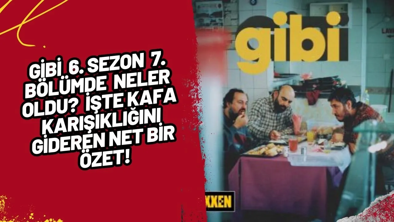 Gibi 6. Sezon 7. Bölümde Neler Oldu? İşte Kafa Karışıklığını Gideren Net Bir Özet!