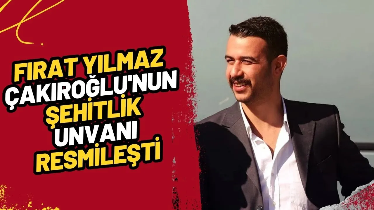 Fırat Yılmaz Çakıroğlu'nun Şehitlik Unvanı Resmileşti