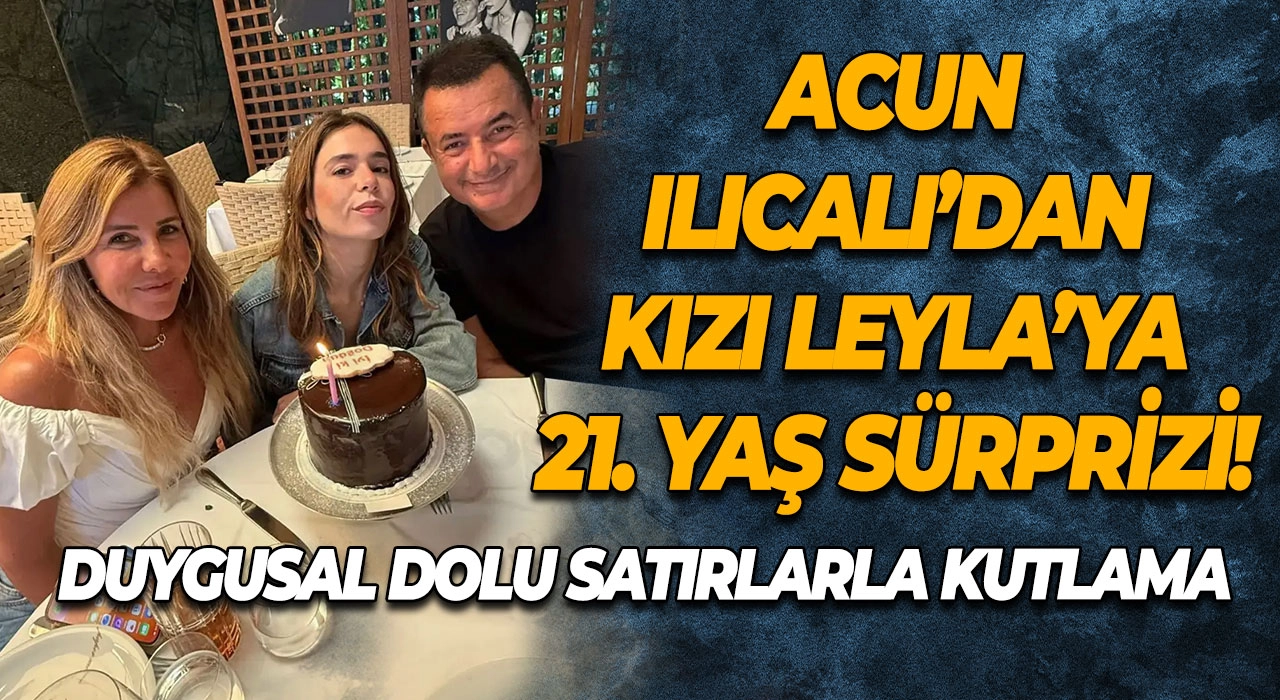 Acun Ilıcalı’dan Kızı Leyla’ya 21. Yaş Sürprizi! Duygusal Dolu Satırlarla Kutlama