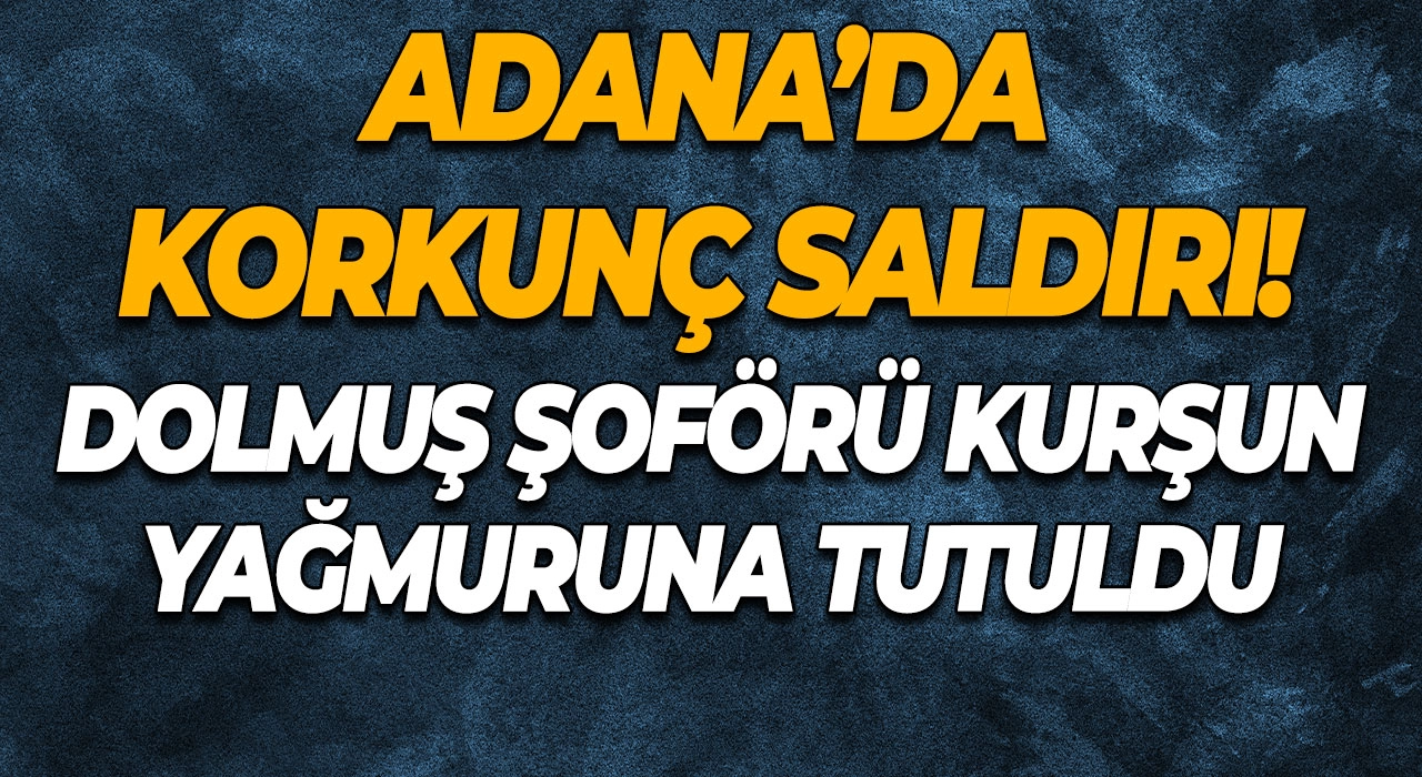 Adana’da korkunç saldırı! Dolmuş şoförü kurşun yağmuruna tutuldu