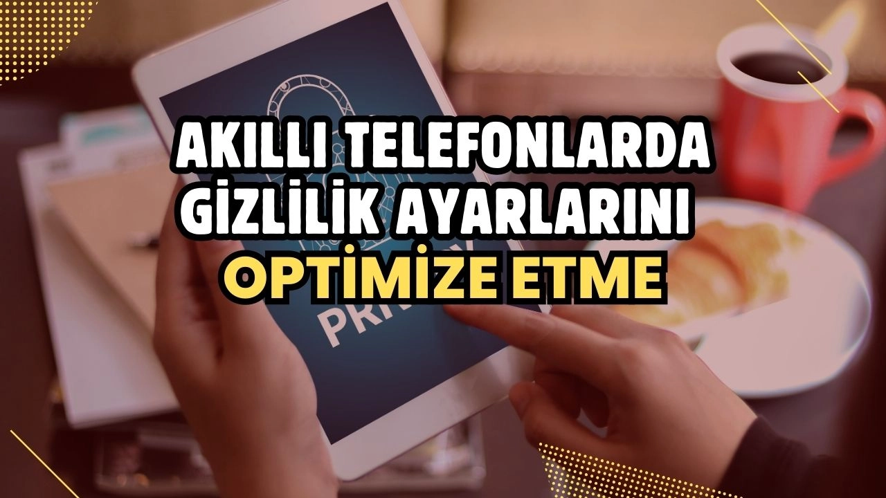 Akıllı Telefonlarda Gizlilik Ayarlarını Optimize Etme