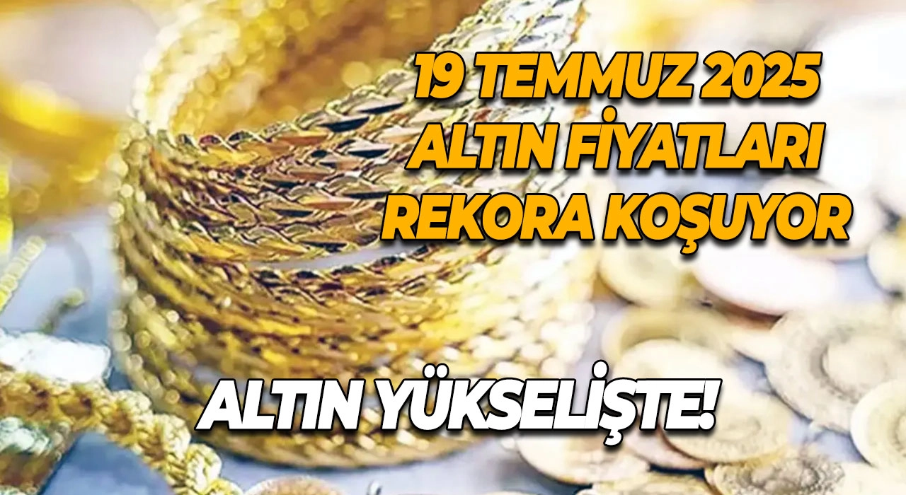 Altın Yükselişte! 19 Temmuz 2025 Altın Fiyatları Rekora Koşuyor