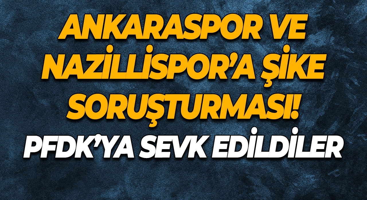Ankaraspor ve Nazillispor’a Şike Soruşturması! PFDK’ya Sevk Edildiler