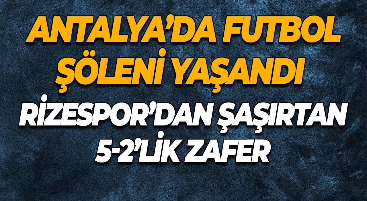 Antalya’da Futbol Şöleni Yaşandı Rizespor’dan Şaşırtan 5-2’lik Zafer