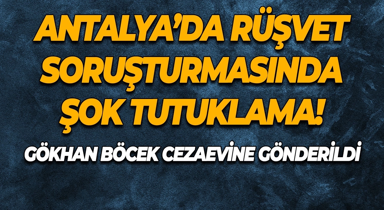 Antalya’da Rüşvet Soruşturmasında Şok Tutuklama! Gökhan Böcek cezaevine gönderildi