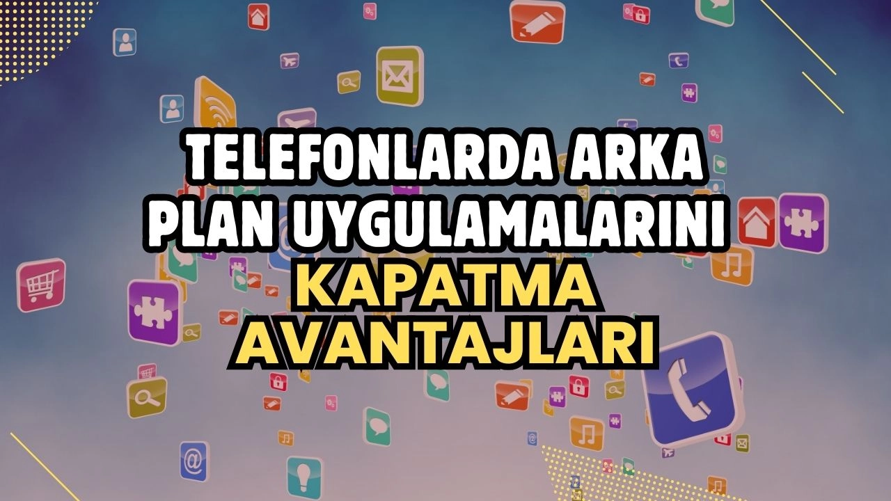 Telefonlarda Arka Plan Uygulamalarını Kapatma Avantajları