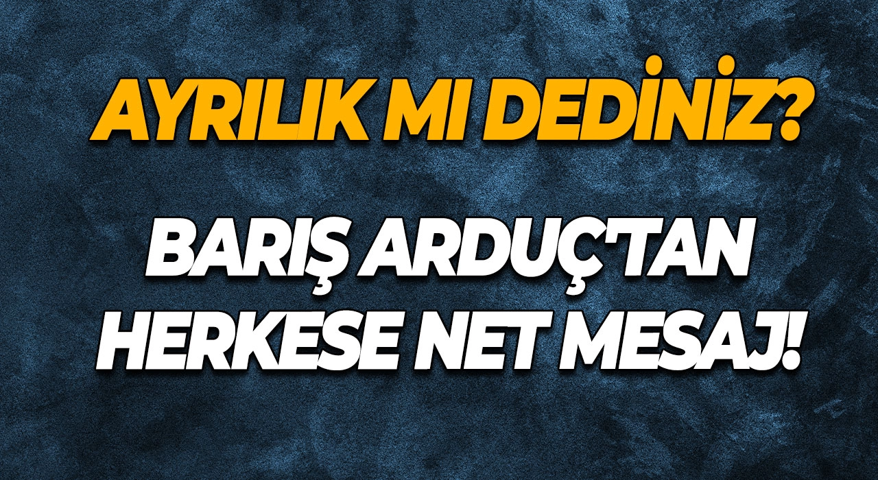 Ayrılık mı dediniz? Barış Arduç'tan Herkese Net Mesaj!