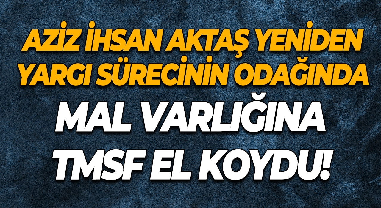 Aziz İhsan Aktaş yeniden yargı sürecinin odağında Mal varlığına TMSF el koydu!