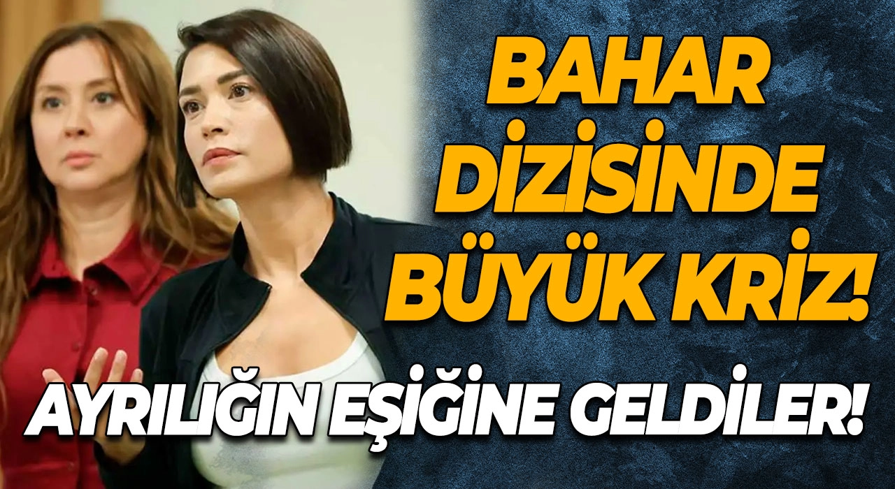 Bahar Dizisinde Büyük Kriz! Ayrılığın Eşiğine Geldiler!