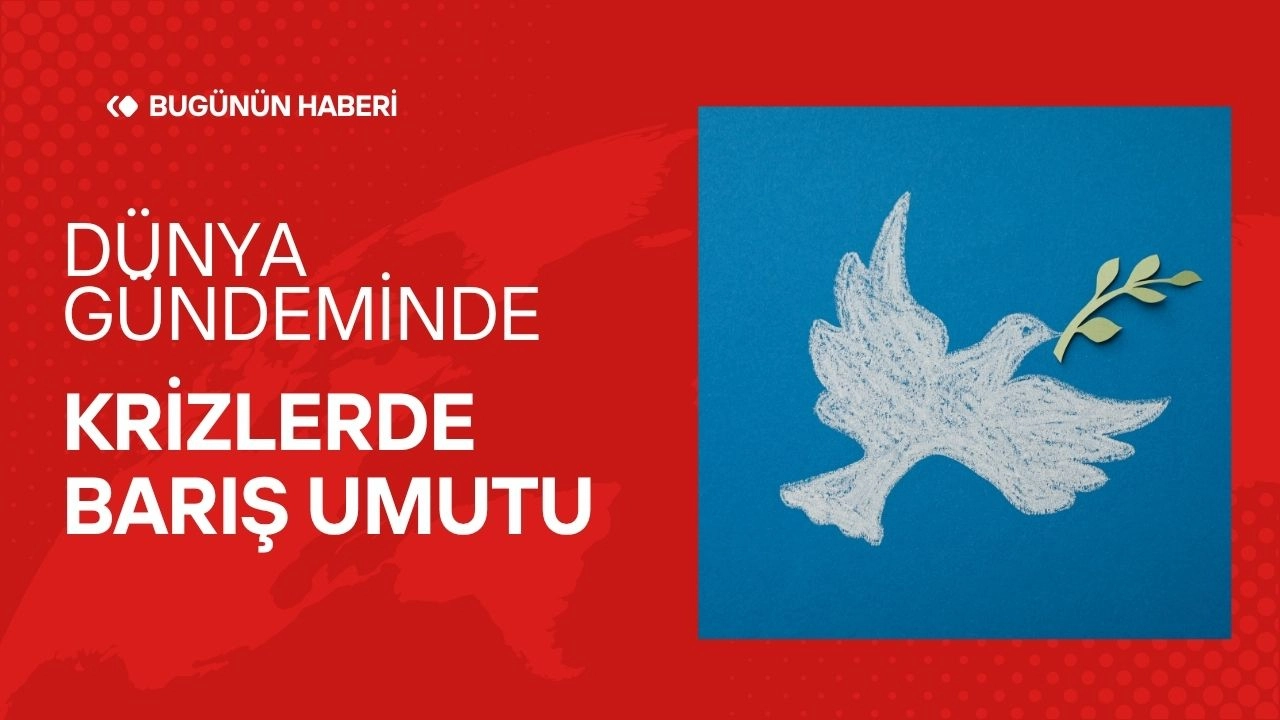 Dünya Gündeminde Son Gelişmeler! Uluslararası Kriz ve Barış Süreçleri 