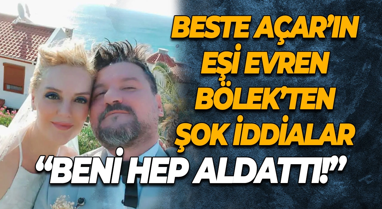Beste Açar’ın Eşi Evren Bölek’ten Şok İddialar “Beni Hep Aldattı!”