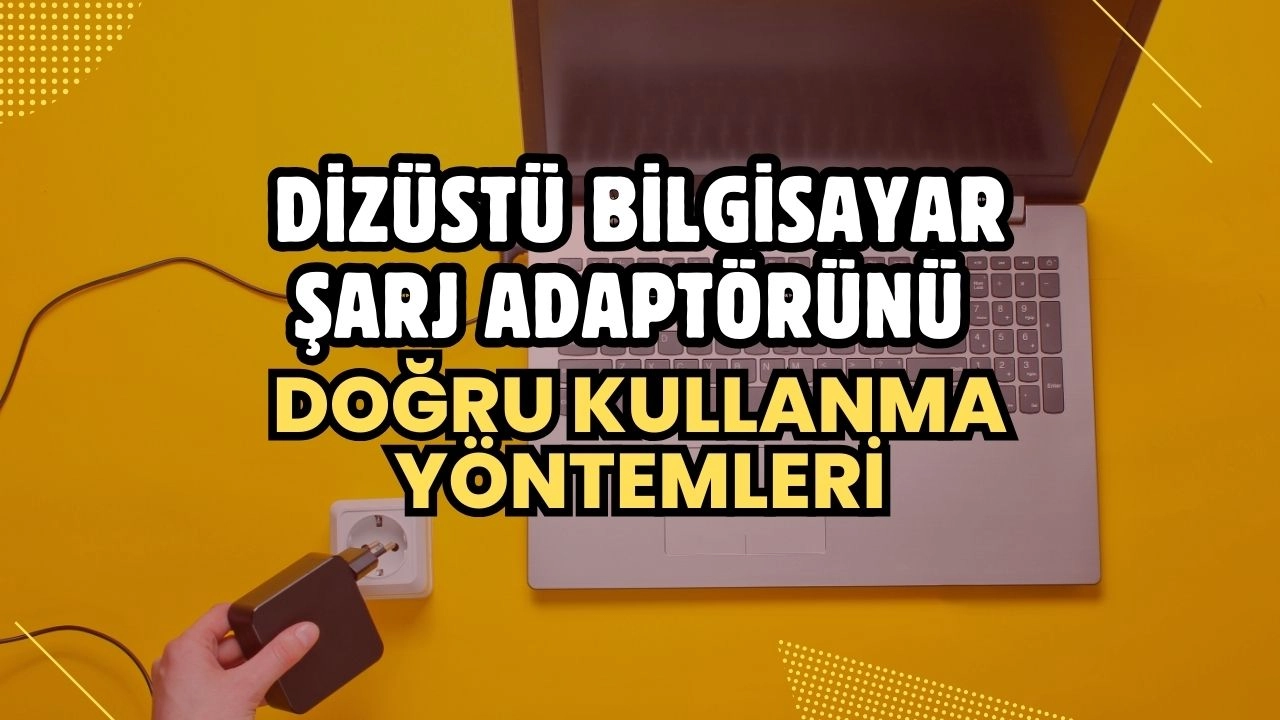 Dizüstü Bilgisayar Şarj Adaptörünü Doğru Kullanma Yöntemleri