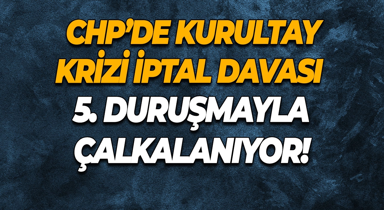 CHP’de Kurultay Krizi İptal Davası 5. Duruşmayla Çalkalanıyor!