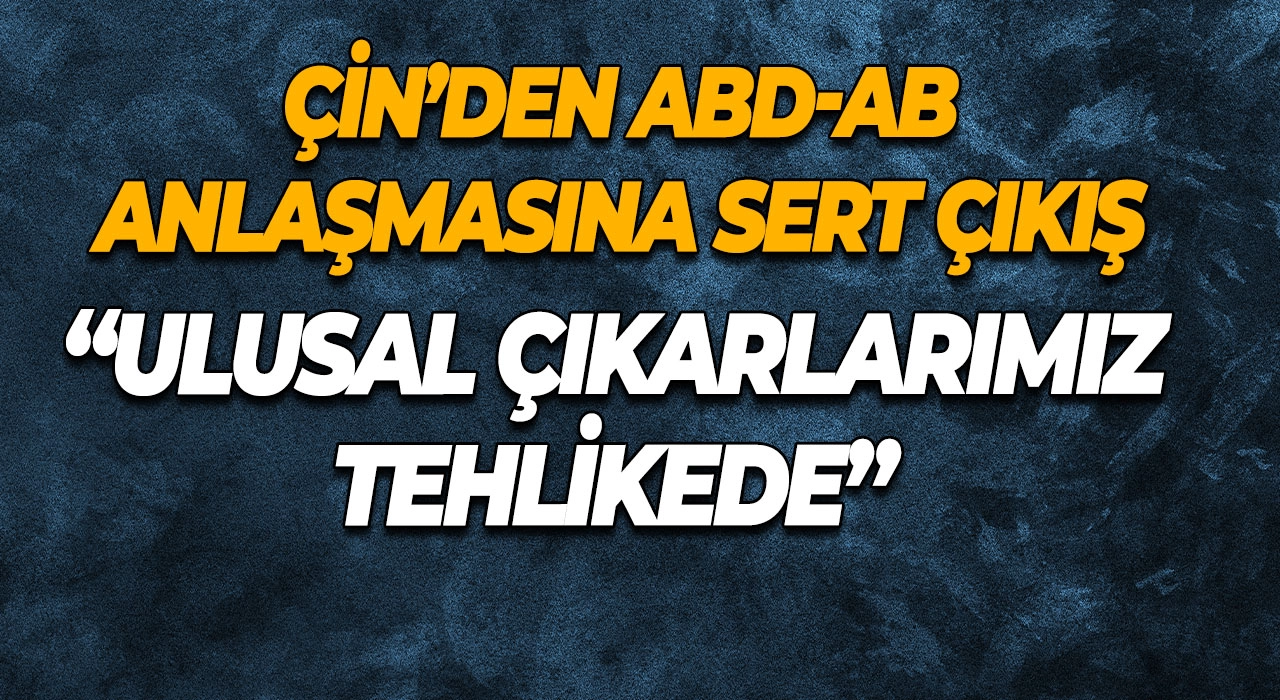 Çin’den ABD-AB Anlaşmasına Sert Çıkış “Ulusal Çıkarlarımız Tehlikede”
