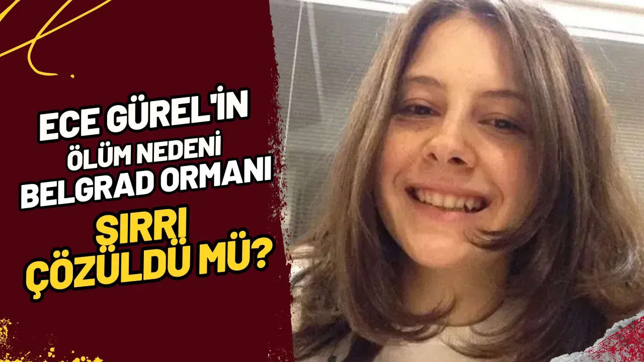 Ece Gürel'in Ölüm Nedeni Belgrad Ormanı Sırrı Çözüldü mü?