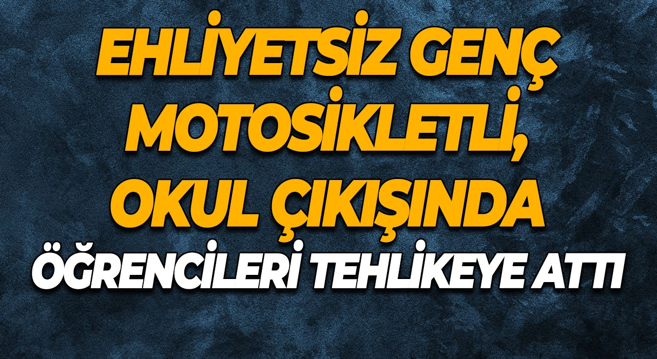 Ehliyetsiz Genç Motosikletli, Okul Çıkışında Öğrencileri Tehlikeye Attı