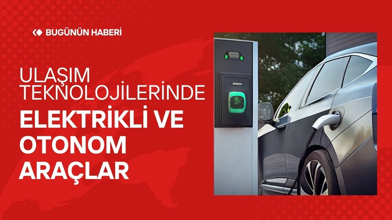 Son Gelişmeler! Ulaşım Teknolojilerinde Elektrikli ve Otonom Araçlar!