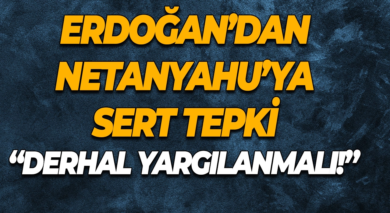 Erdoğan’dan Netanyahu’ya sert tepki “Derhal yargılanmalı!”