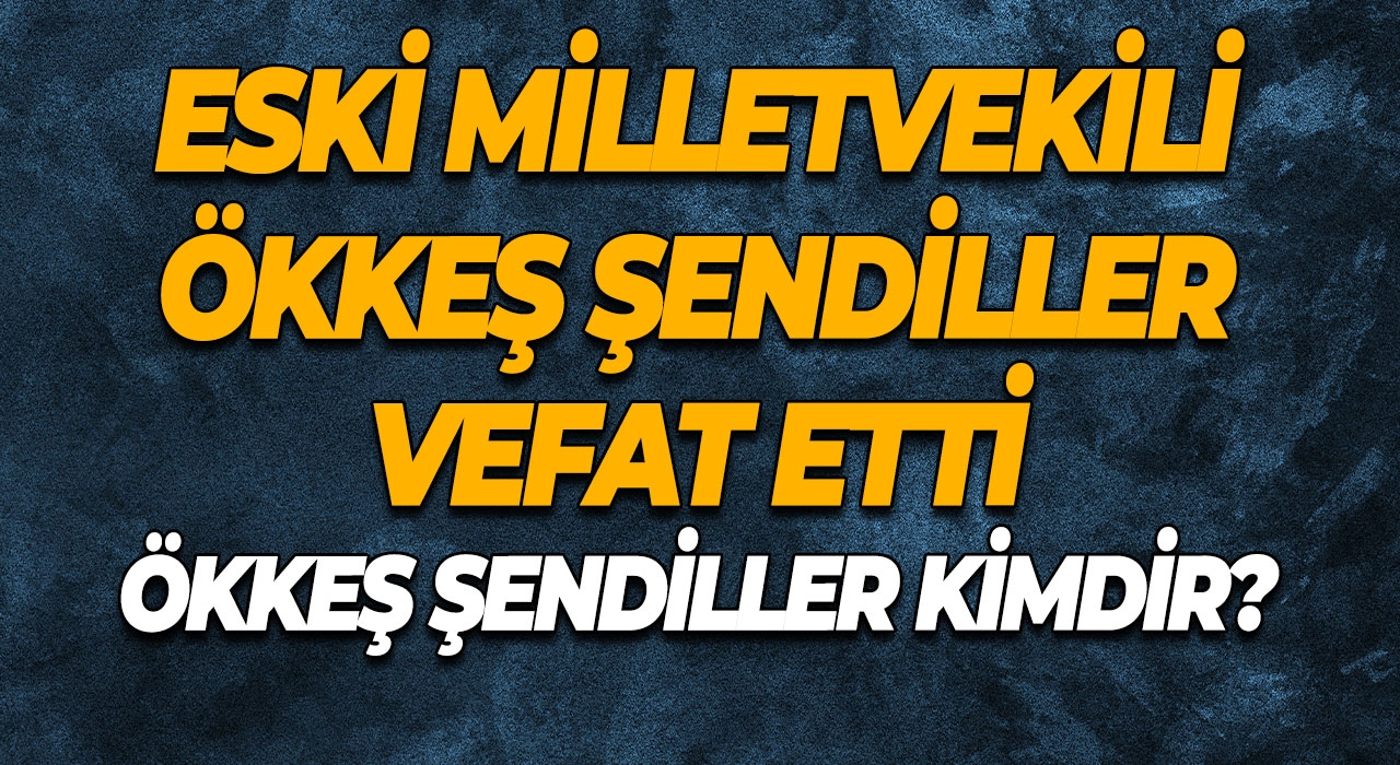 Eski Milletvekili Ökkeş Şendiller Vefat Etti Ökkeş Şendiller Kimdir?