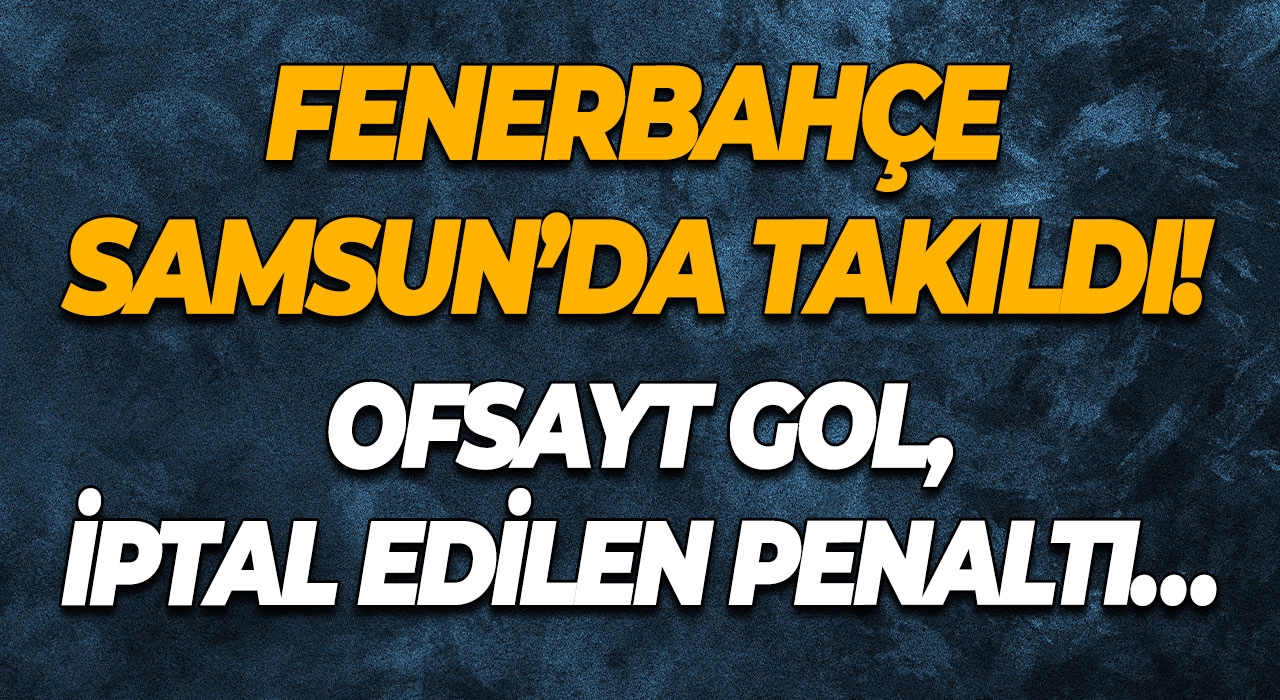 Fenerbahçe Samsun’da Takıldı! Ofsayt Gol, İptal Edilen Penaltı…