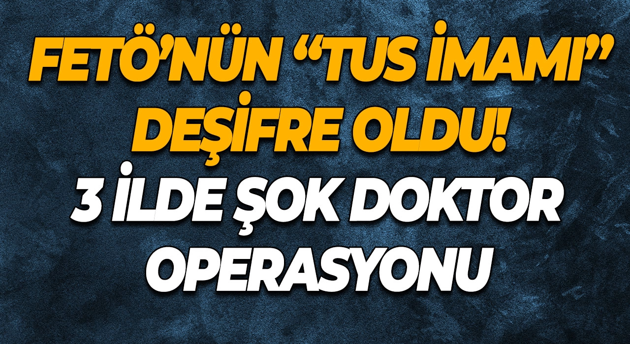 FETÖ’nün “TUS İmamı” Deşifre Oldu! 3 İlde Şok Doktor Operasyonu