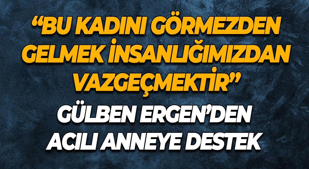 Gülben Ergen’den Acılı Anneye Destek “Bu Kadını Görmezden Gelmek İnsanlığımızdan Vazgeçmektir”