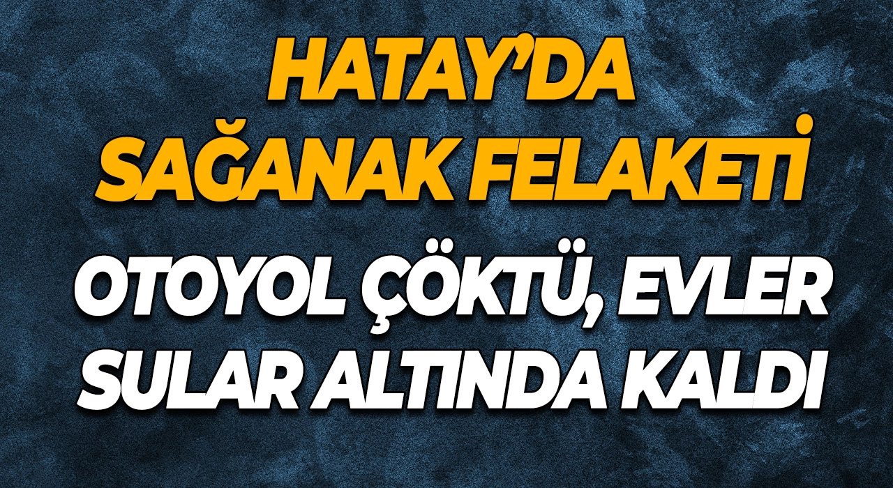 Hatay’da Sağanak Felaketi Otoyol Çöktü, Evler Sular Altında Kaldı