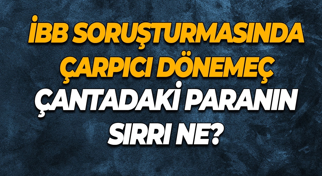 İBB Soruşturmasında Çarpıcı Dönemeç Çantadaki Paranın Sırrı Ne?