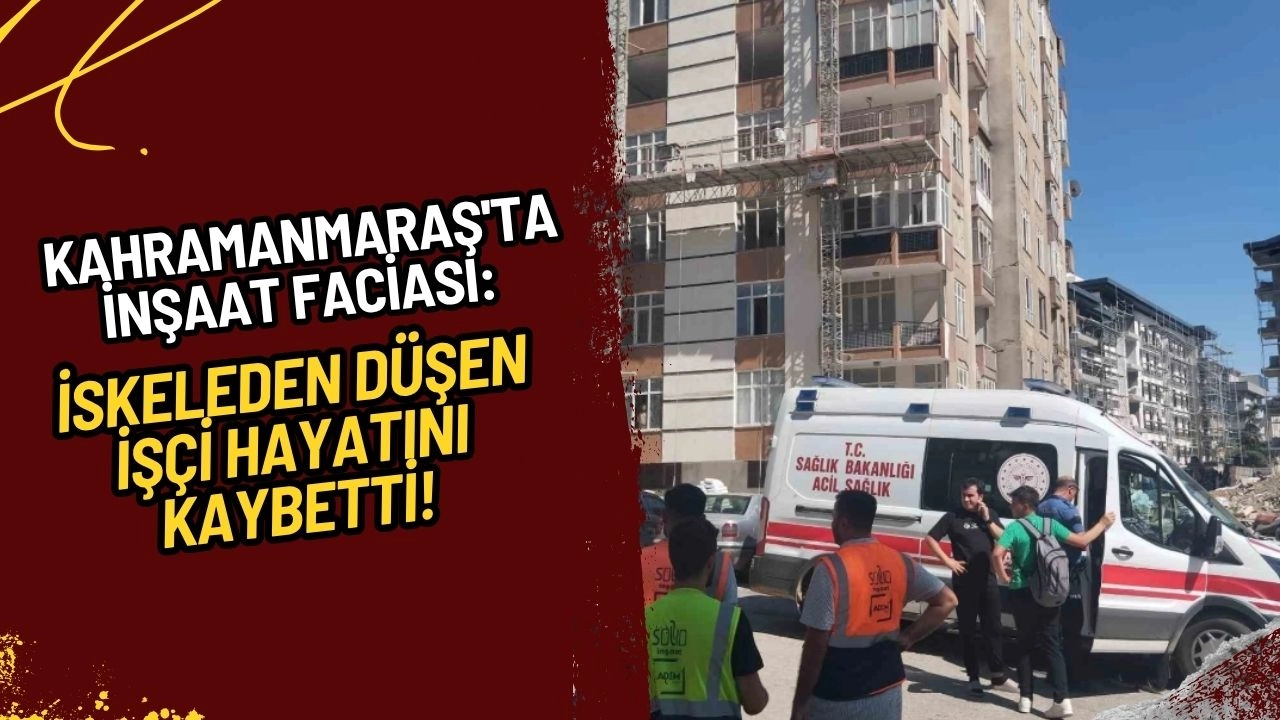 Kahramanmaraş'ta İnşaat Faciası: İskeleden Düşen İşçi Hayatını Kaybetti!