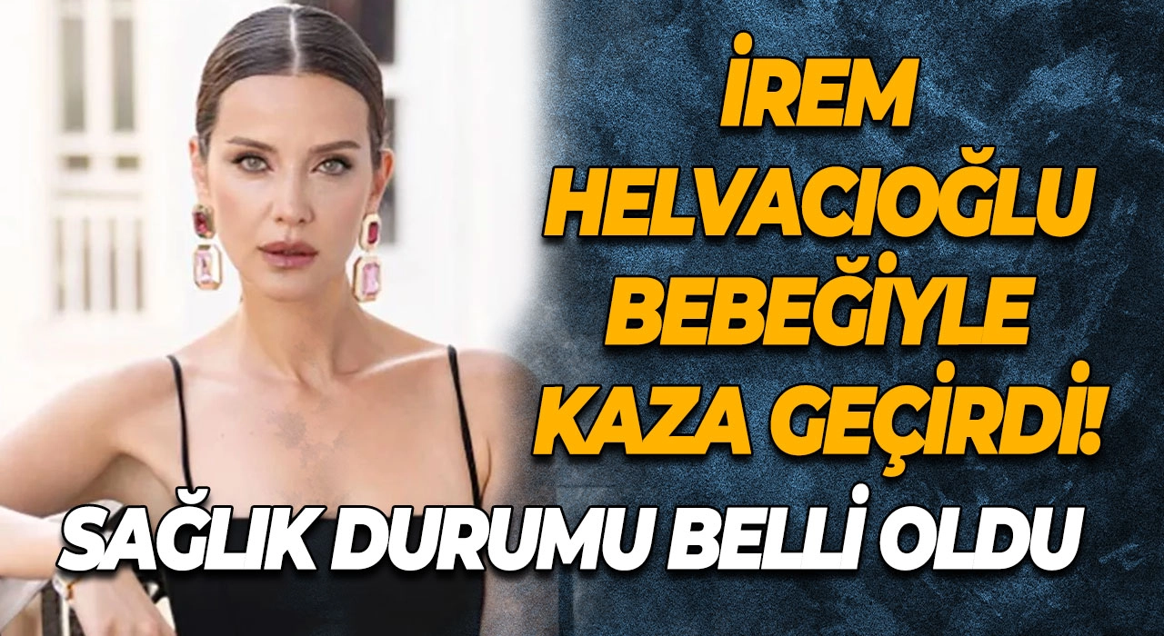 İrem Helvacıoğlu bebeğiyle kaza geçirdi! Sağlık durumu belli oldu