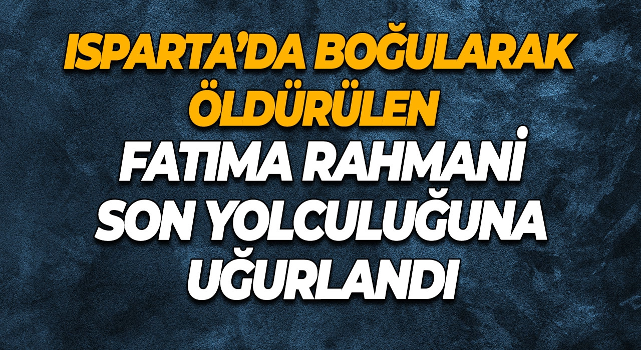 Isparta’da Boğularak Öldürülen Fatıma Rahmani Son Yolculuğuna Uğurlandı