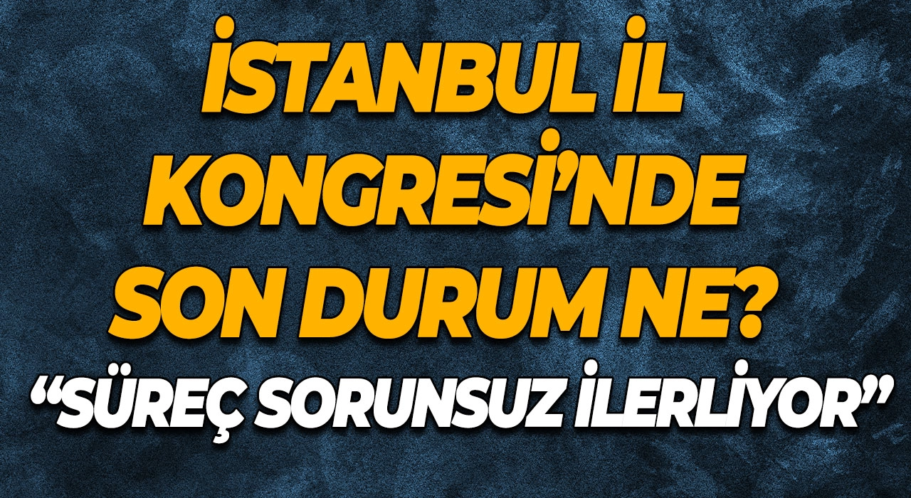 İstanbul İl Kongresi’nde Son Durum Ne? Süreç Sorunsuz İlerliyor