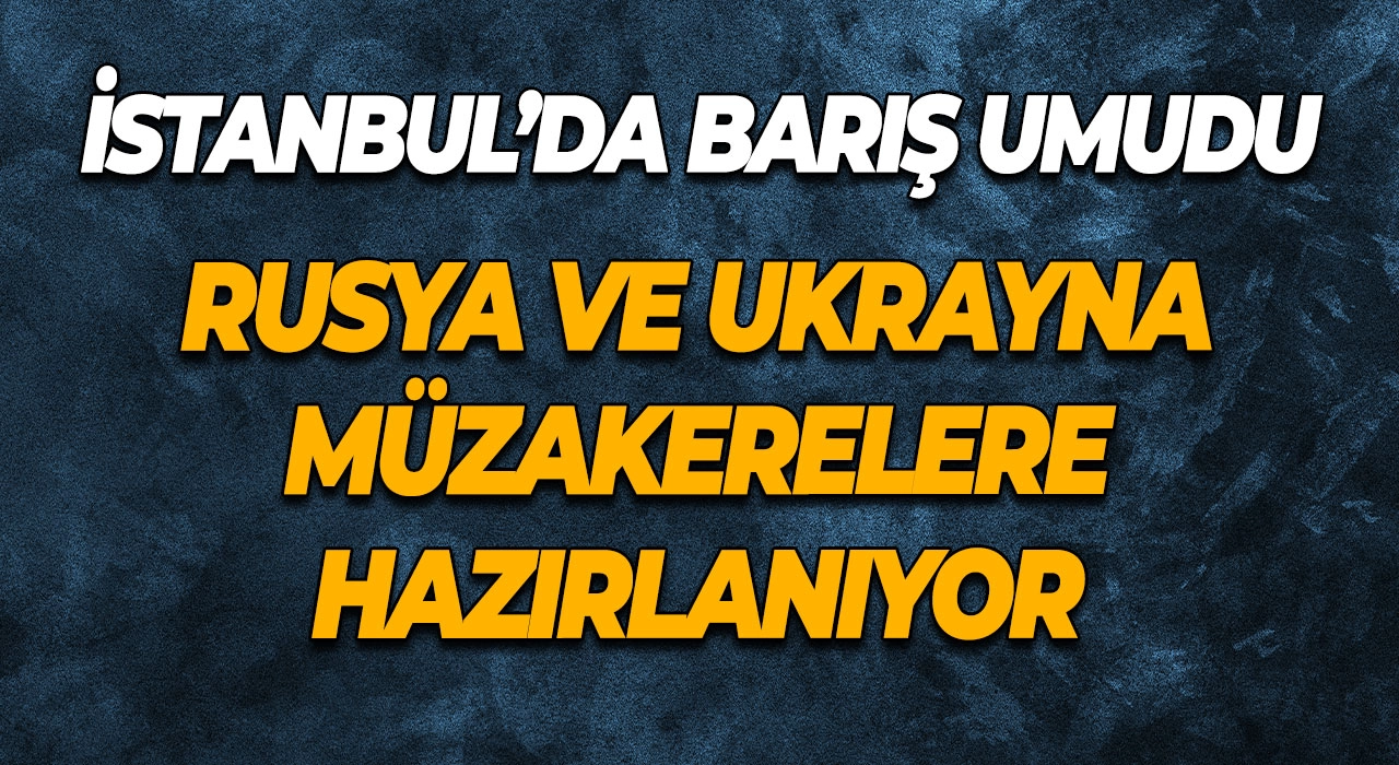 İstanbul’da Barış Umudu Rusya ve Ukrayna Müzakerelere Hazırlanıyor