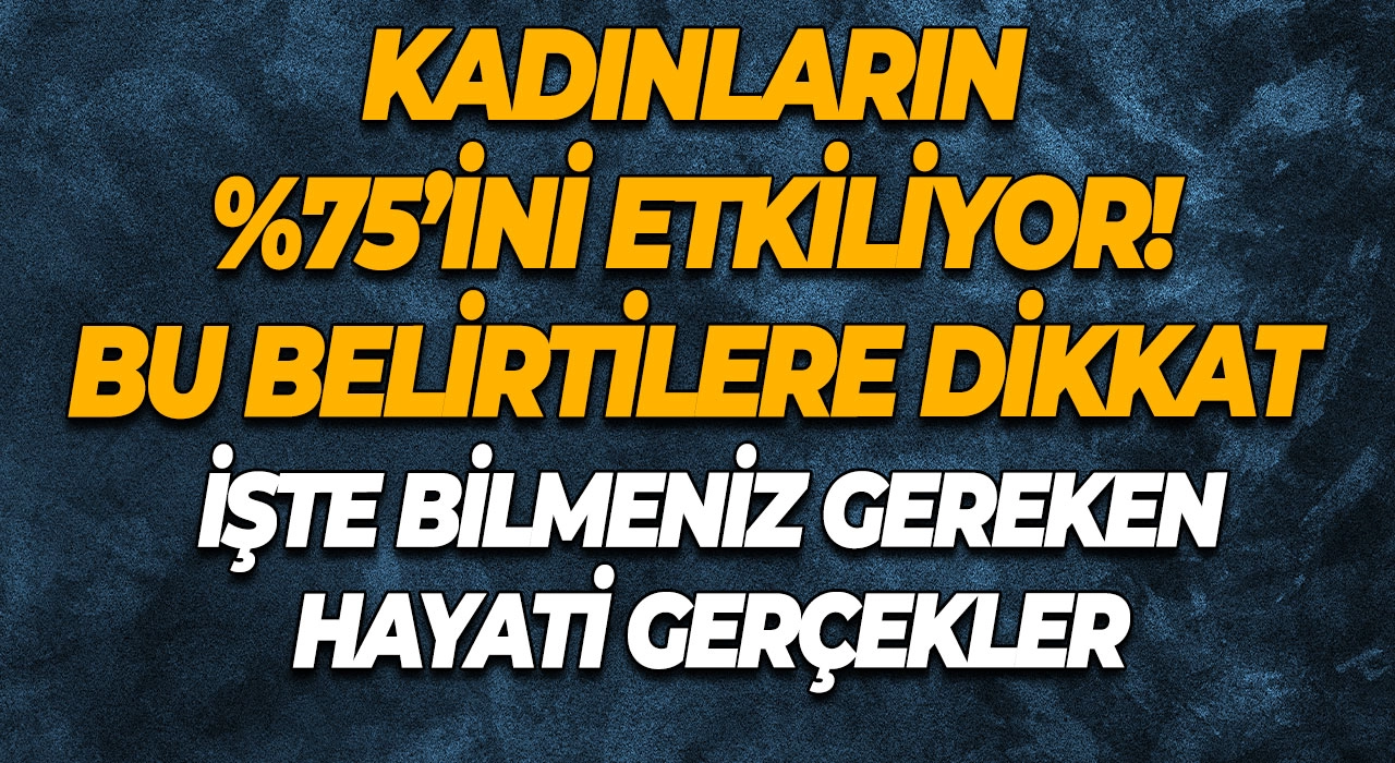 Kadınların %75’ini Etkiliyor! Bu Belirtilere Dikkat İşte Bilmeniz Gereken Hayati Gerçekler