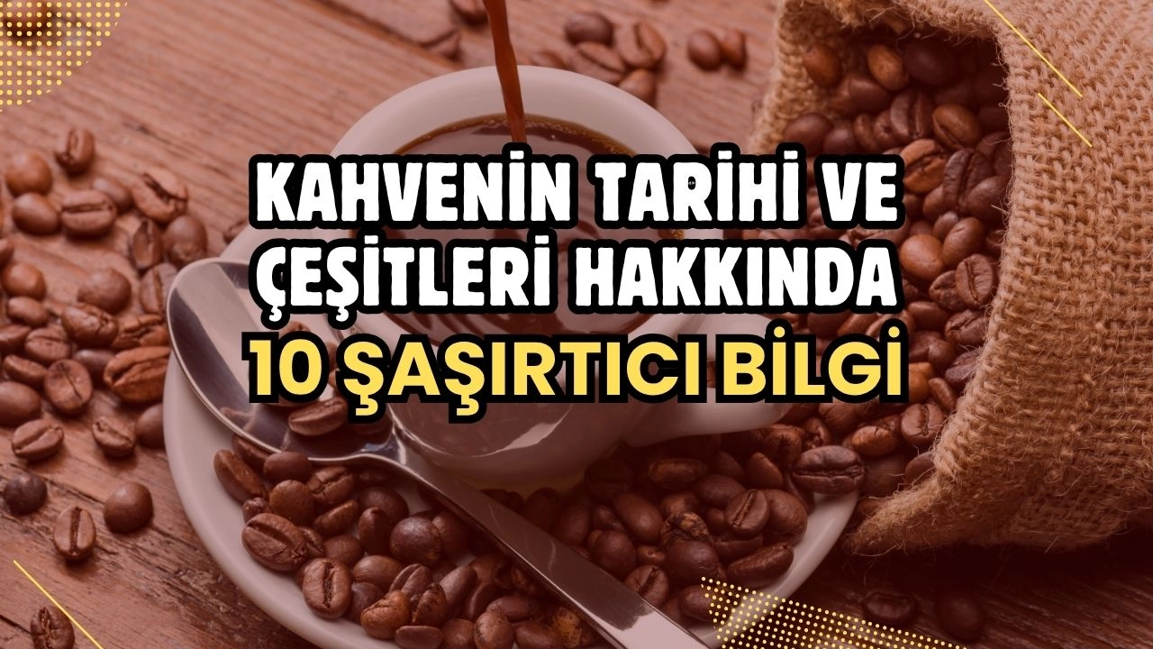 Kahve Tutkunlarına Özel! Kahvenin Tarihi ve Çeşitleri Hakkında 10 Şaşırtıcı Bilgi