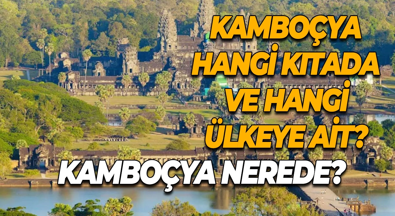 Kamboçya Nerede? Kamboçya Hangi Kıtada ve Hangi Ülkeye Ait?