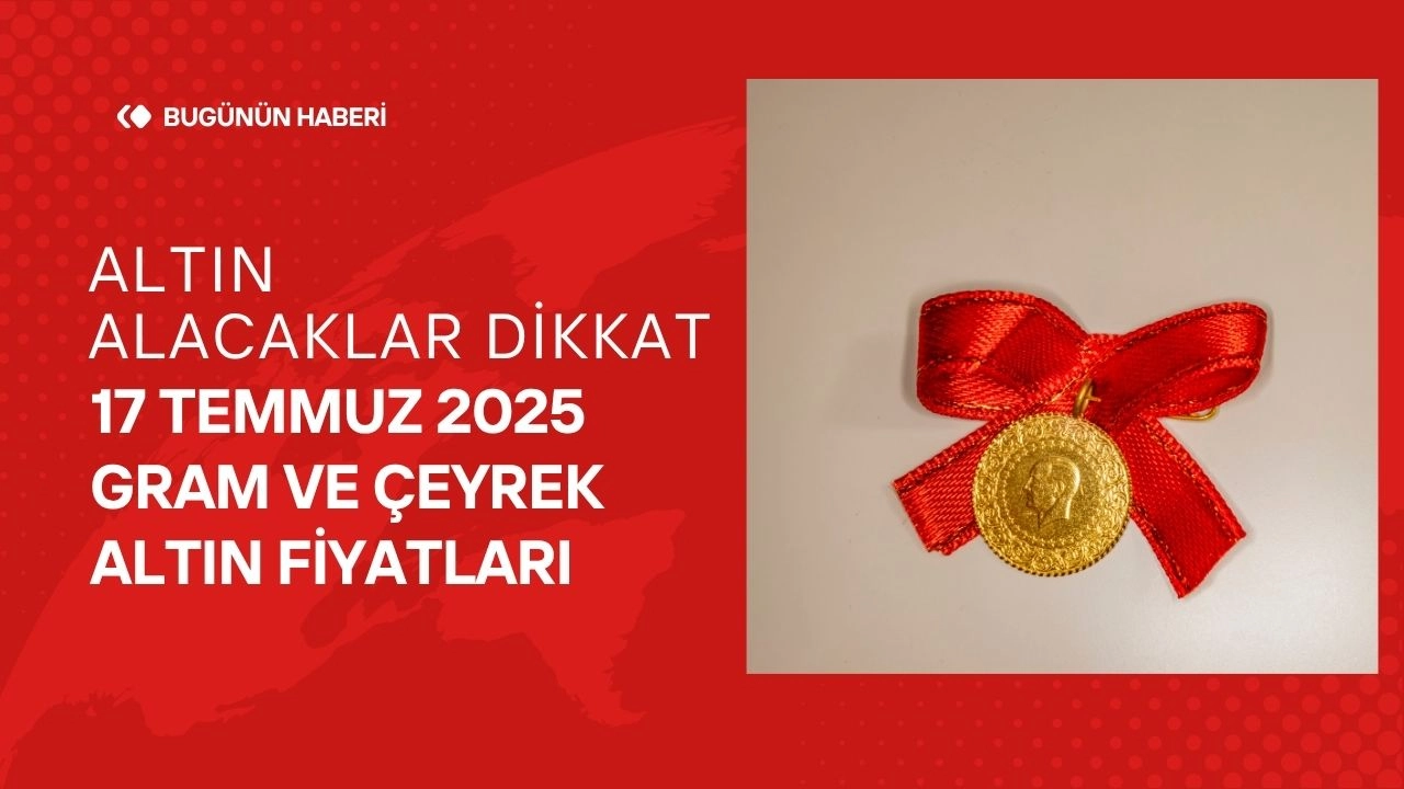 Altın Alacaklar Dikkat 17 Temmuz 2025 Gram ve Çeyrek Altın Fiyatları