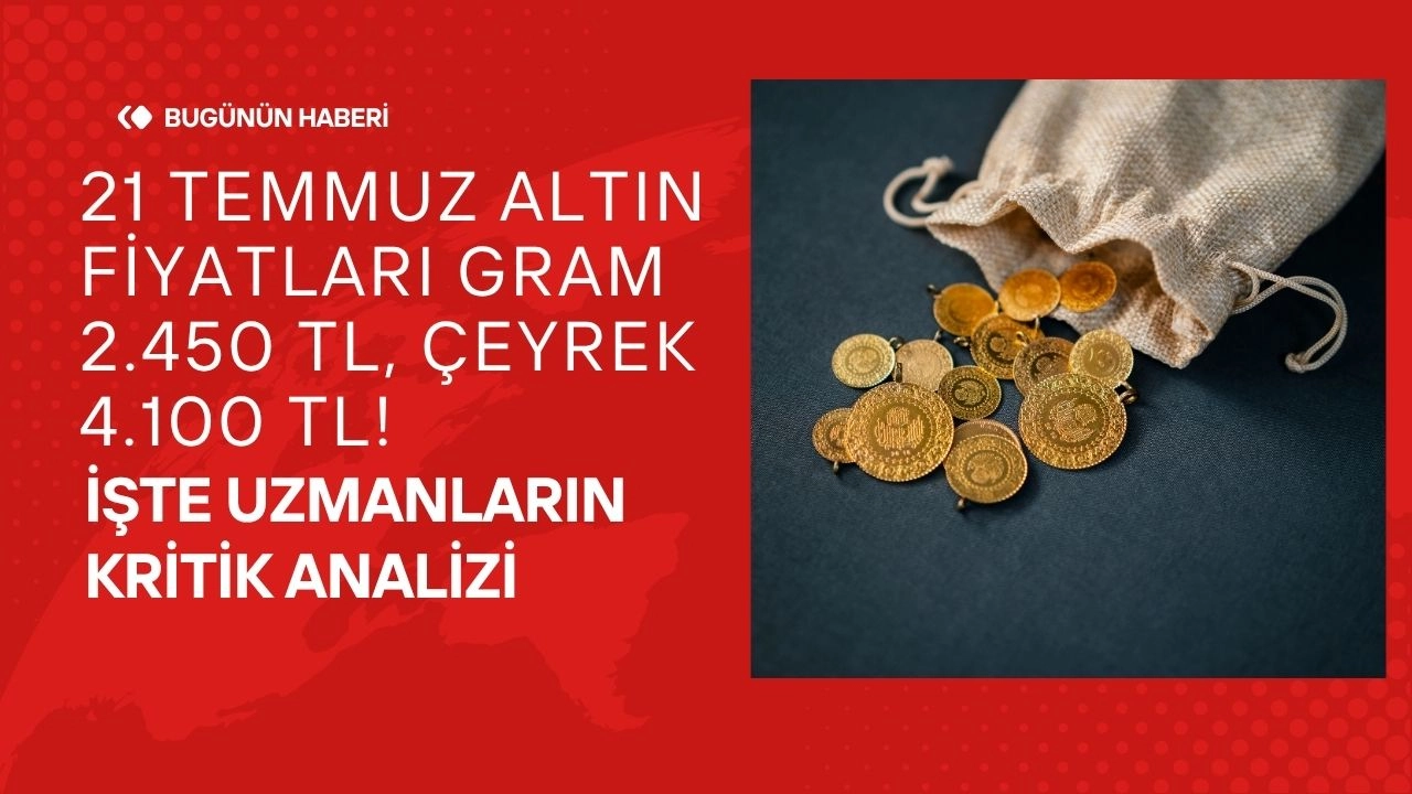 21 Temmuz Altın Fiyatları Gram 2.450 TL, Çeyrek 4.100 TL! İşte Uzmanların Kritik Analizi