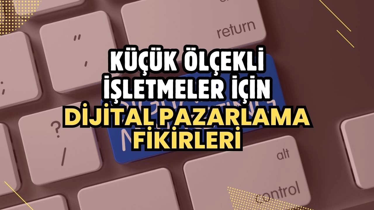 Küçük Ölçekli İşletmeler İçin Dijital Pazarlama Fikirleri