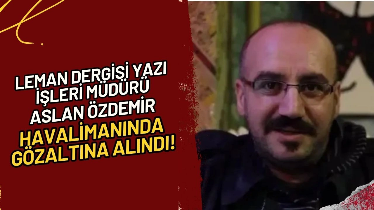Leman Dergisi Yazı İşleri Müdürü Aslan Özdemir Havalimanında Gözaltına Alındı!