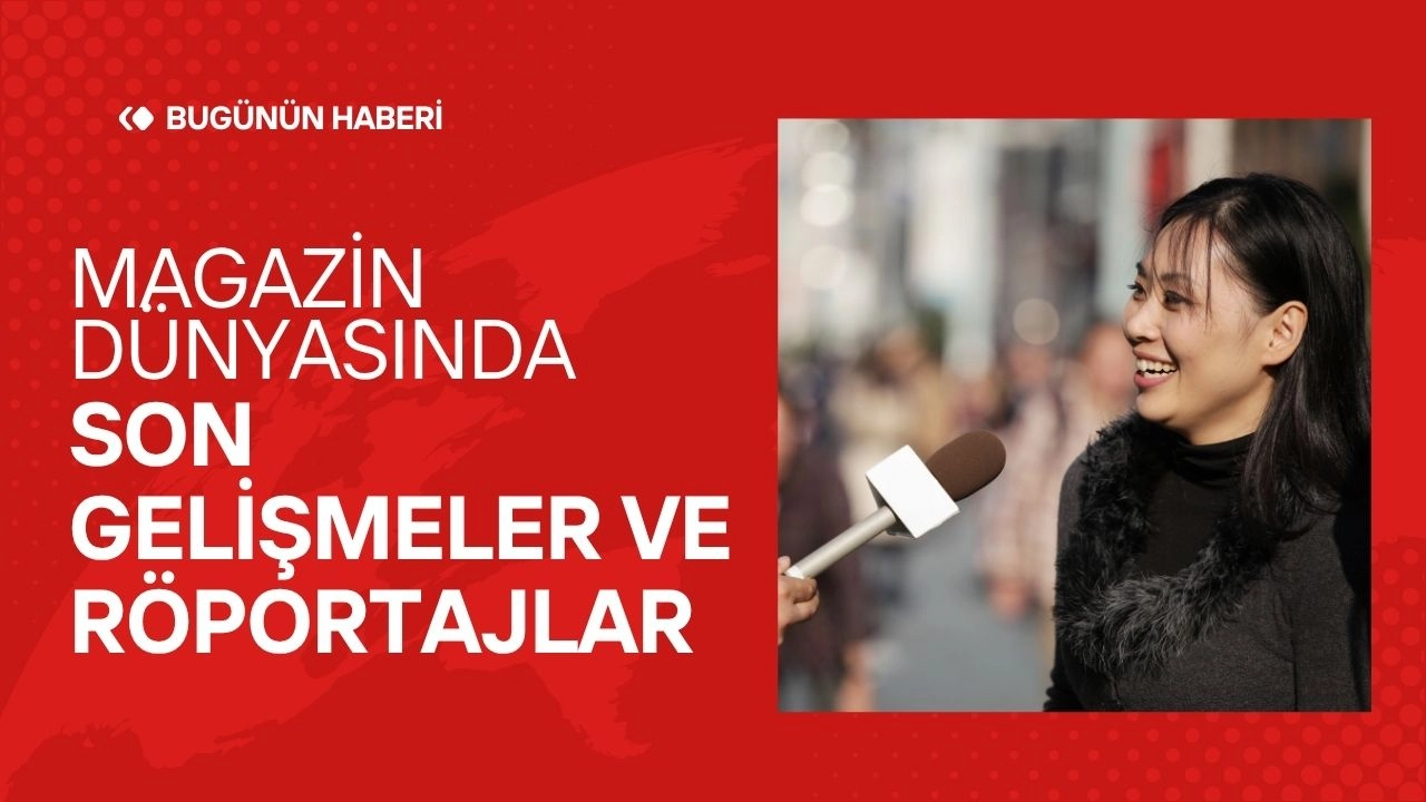 Magazin Dünyasındaki Son Gelişmeler! Ünlü Etkinlikleri ve Röportajlar