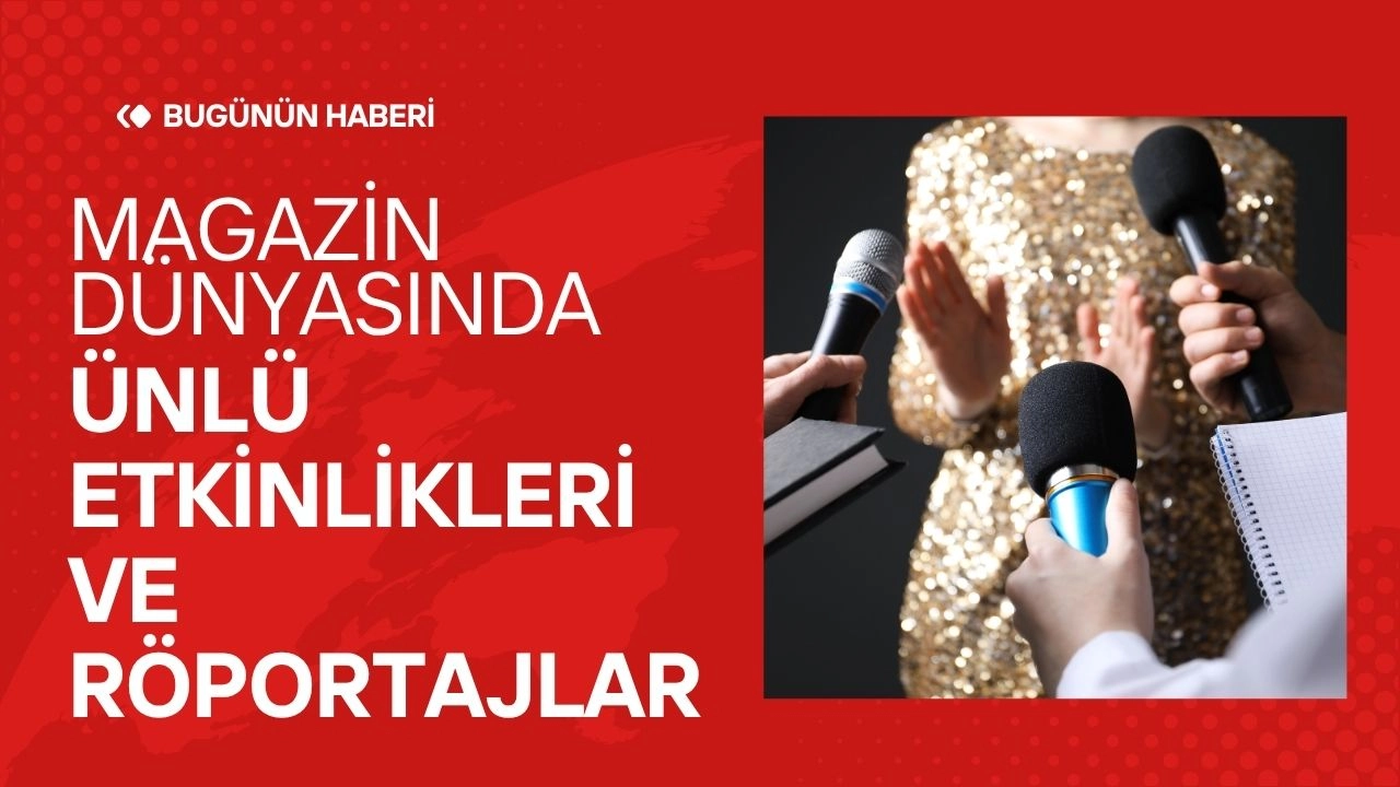 Magazin Dünyasındaki Son Gelişmeler! Ünlü Etkinlikleri ve Röportajlar