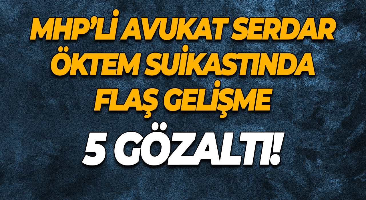 MHP’li Avukat Serdar Öktem Suikastında Flaş Gelişme 5 Gözaltı!