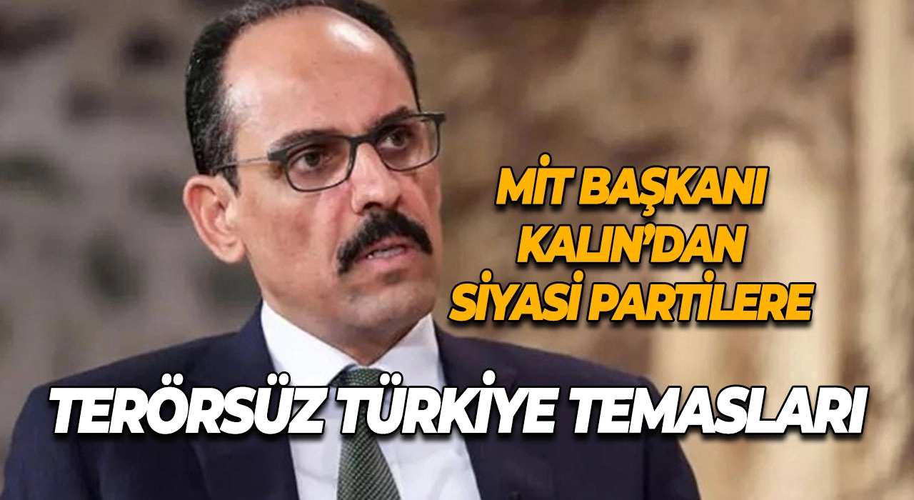 MİT Başkanı Kalın’dan Siyasi Partilere Terörsüz Türkiye Temasları