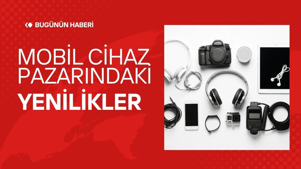 Teknoloji Dünyasındaki Son Gelişmeler! Mobil Cihaz Pazarındaki Yenilikler