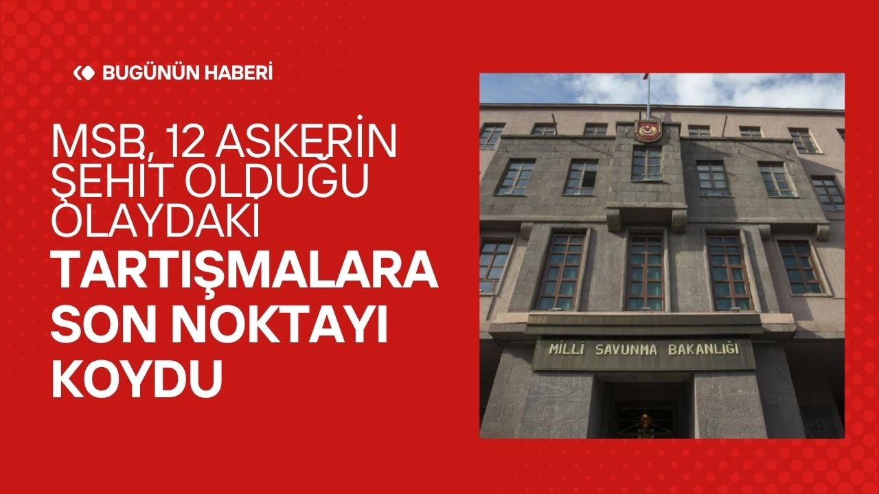 MSB, 12 Askerin Şehit Olduğu Olaydaki Tartışmalara Son Noktayı Koydu! "Doğrudan İhmal ve Kasıt Yok"