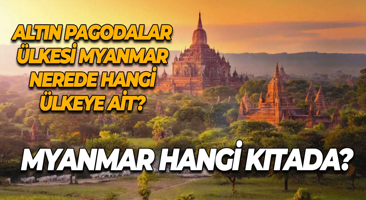 Myanmar Hangi Kıtada? Altın Pagodalar Ülkesi Myanmar Nerede Hangi Ülkeye Ait?